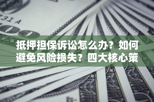 武汉抵押担保诉讼怎么办？如何避免风险损失？四大核心策略全解读