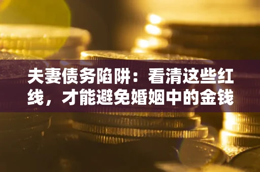 武汉夫妻债务陷阱：看清这些红线，才能避免婚姻中的金钱危机