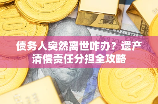 武汉债务人突然离世咋办？遗产清偿责任分担全攻略
