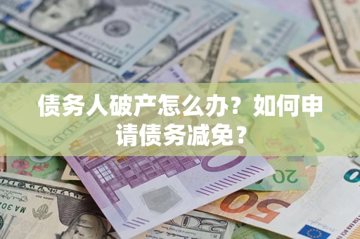 武汉债务人破产怎么办？如何申请债务减免？