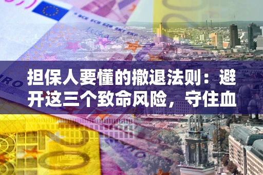 武汉担保人要懂的撤退法则：避开这三个致命风险，守住血汗钱