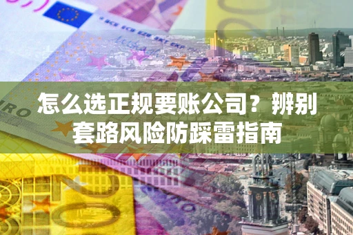 武汉怎么选正规要账公司？辨别套路风险防踩雷指南