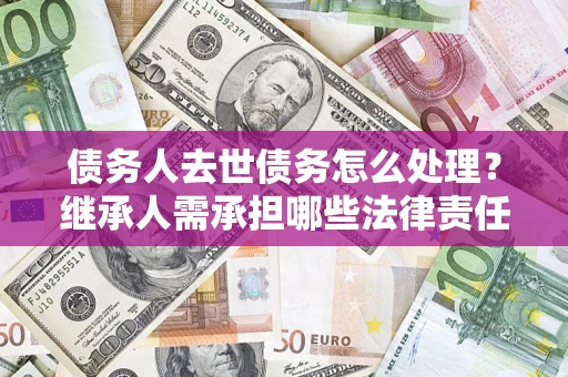 武汉债务人去世债务怎么处理？继承人需承担哪些法律责任？