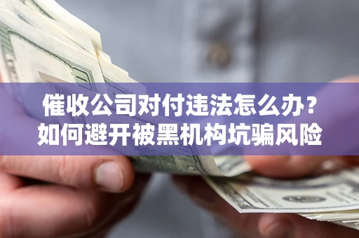 武汉催收公司对付违法怎么办？如何避开被黑机构坑骗风险