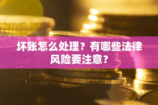 武汉坏账怎么处理？有哪些法律风险要注意？