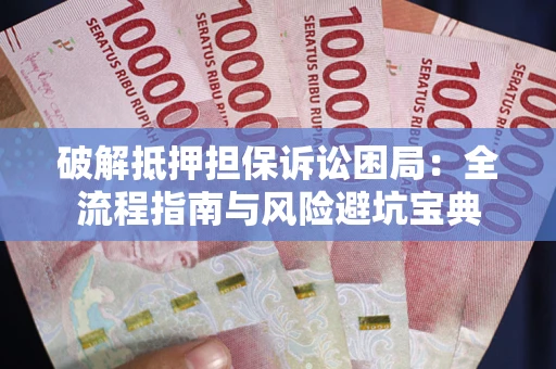 武汉破解抵押担保诉讼困局：全流程指南与风险避坑宝典