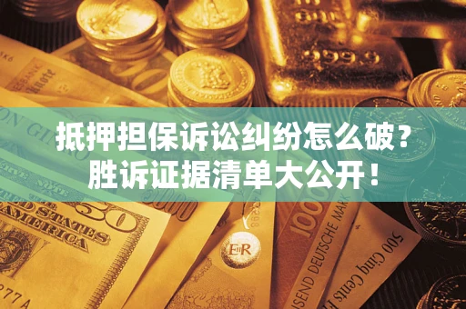 武汉抵押担保诉讼纠纷怎么破？胜诉证据清单大公开！