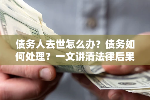武汉债务人去世怎么办？债务如何处理？一文讲清法律后果