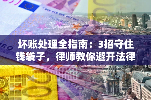 武汉坏账处理全指南：3招守住钱袋子，律师教你避开法律雷区