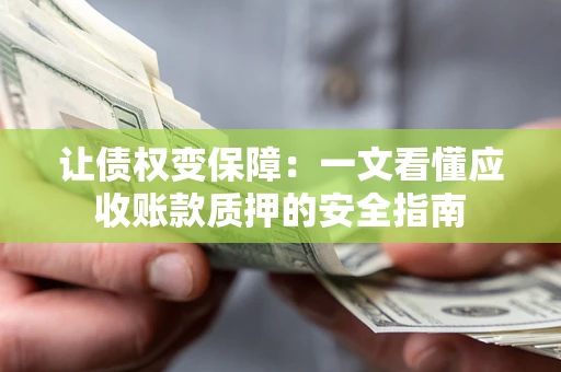 武汉让债权变保障：一文看懂应收账款质押的安全指南