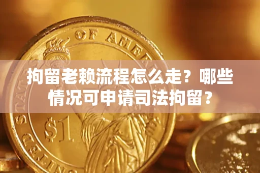 武汉拘留老赖流程怎么走?哪些情况可申请司法拘留? 武汉拘留老赖流程怎么走?哪些情况可申请司法拘留?