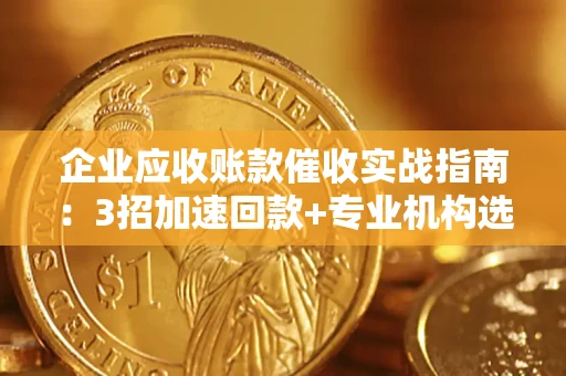 武汉企业应收账款催收实战指南：3招加速回款+专业机构选择避坑