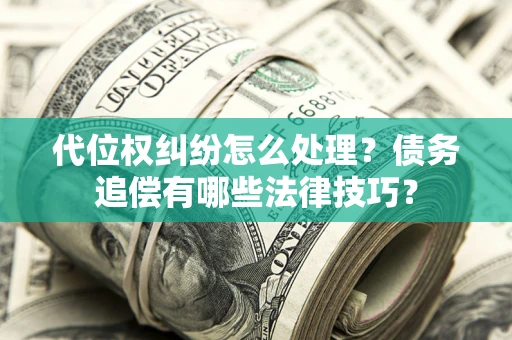 武汉代位权纠纷怎么处理？债务追偿有哪些法律技巧？