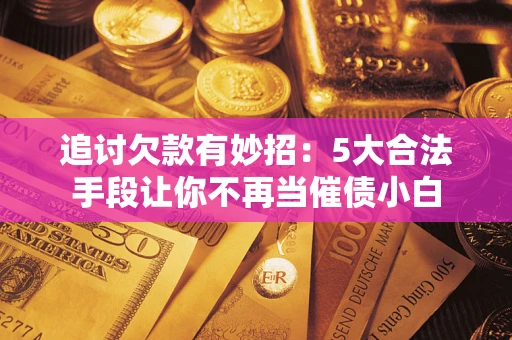 武汉追讨欠款有妙招：5大合法手段让你不再当催债小白