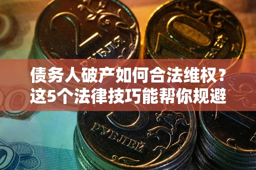 武汉债务人破产如何合法维权？这5个法律技巧能帮你规避风险