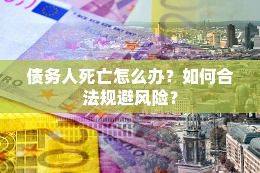 武汉债务人死亡怎么办？如何合法规避风险？