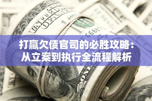 武汉打赢欠债官司的必胜攻略：从立案到执行全流程解析