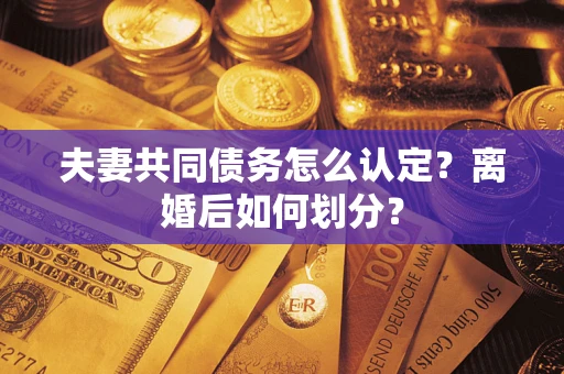 武汉夫妻共同债务怎么认定？离婚后如何划分？