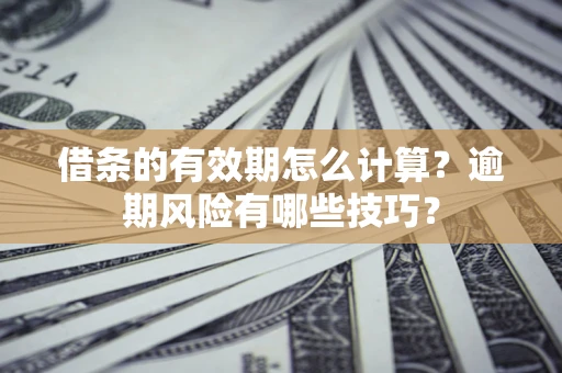 武汉借条的有效期怎么计算？逾期风险有哪些技巧？