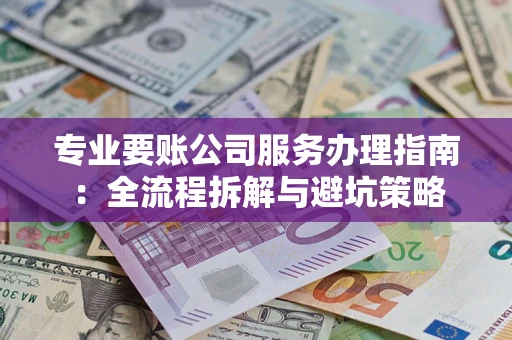 武汉专业要账公司服务办理指南：全流程拆解与避坑策略