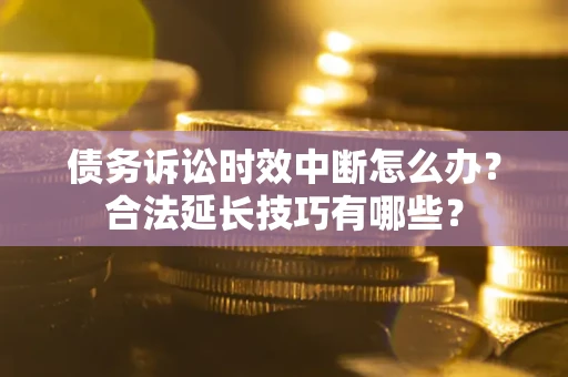 武汉债务诉讼时效中断怎么办？合法延长技巧有哪些？