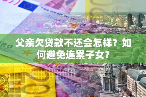 武汉父亲欠贷款不还会怎样？如何避免连累子女？