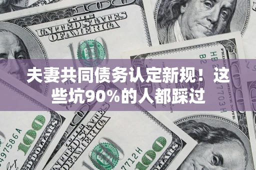 武汉夫妻共同债务认定新规！这些坑90%的人都踩过