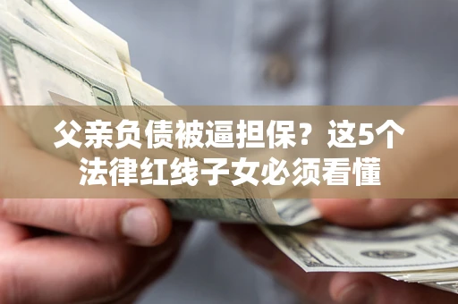 武汉父亲负债被逼担保？这5个法律红线子女必须看懂