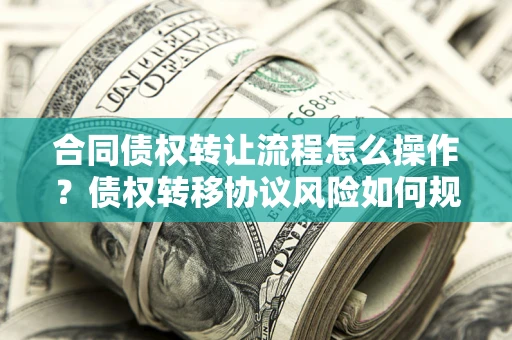 武汉合同债权转让流程怎么操作？债权转移协议风险如何规避？