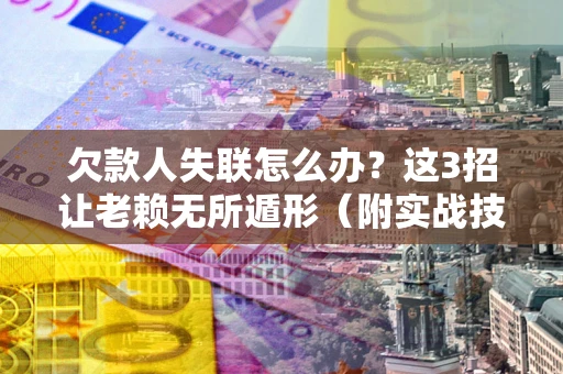 武汉欠款人失联怎么办？这3招让老赖无所遁形（附实战技巧）