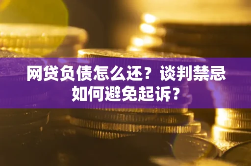 武汉网贷负债怎么还？谈判禁忌如何避免起诉？