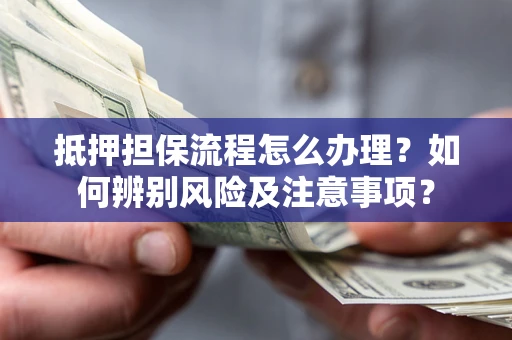 武汉抵押担保流程怎么办理？如何辨别风险及注意事项？