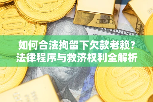 武汉如何合法拘留下欠款老赖？法律程序与救济权利全解析