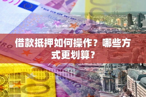 武汉借款抵押如何操作？哪些方式更划算？