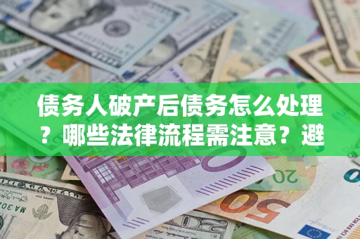 武汉债务人破产后债务怎么处理？哪些法律流程需注意？避免踩坑指南