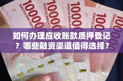 武汉如何办理应收账款质押登记？哪些融资渠道值得选择？