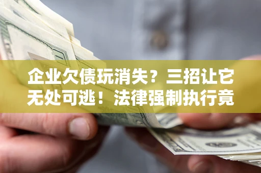 武汉企业欠债玩消失？三招让它无处可逃！法律强制执行竟比讨债公司还狠？