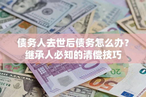 武汉债务人去世后债务怎么办？继承人必知的清偿技巧