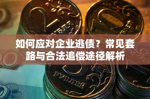 武汉如何应对企业逃债？常见套路与合法追偿途径解析