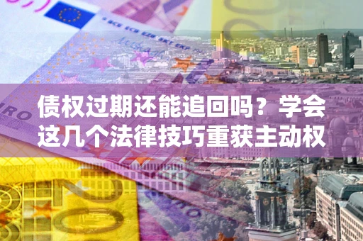 武汉债权过期还能追回吗？学会这几个法律技巧重获主动权