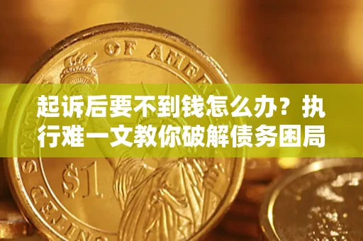 武汉起诉后要不到钱怎么办？执行难一文教你破解债务困局