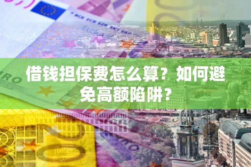 武汉借钱担保费怎么算？如何避免高额陷阱？