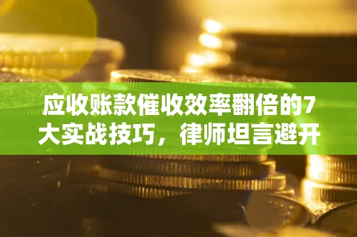 武汉应收账款催收效率翻倍的7大实战技巧，律师坦言避开这些法律雷区最关键