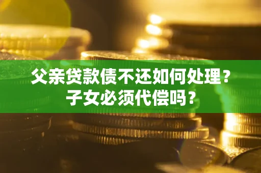 武汉父亲贷款债不还如何处理？子女必须代偿吗？