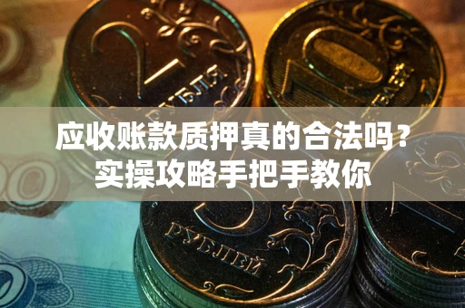武汉应收账款质押真的合法吗？实操攻略手把手教你