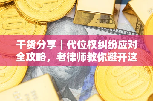 武汉干货分享｜代位权纠纷应对全攻略，老律师教你避开这5大雷区