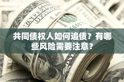武汉共同债权人如何追债？有哪些风险需要注意？