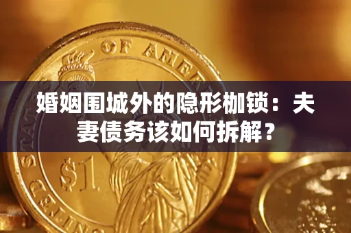 武汉婚姻围城外的隐形枷锁：夫妻债务该如何拆解？