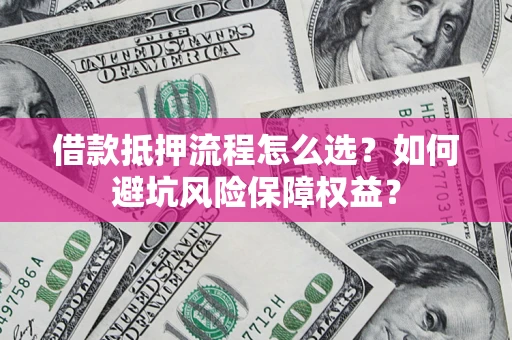武汉借款抵押流程怎么选？如何避坑风险保障权益？