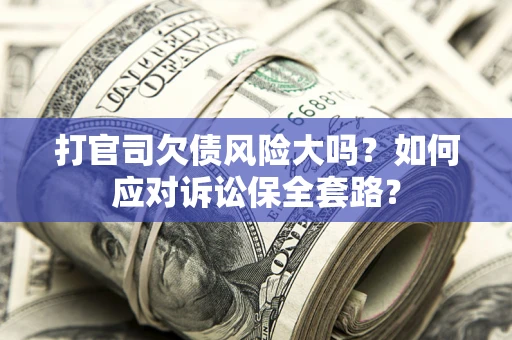 武汉打官司欠债风险大吗？如何应对诉讼保全套路？